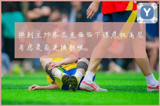 热刺主帅弗兰克面临下课危机高层考虑是否更换教练