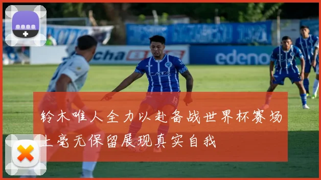 铃木唯人全力以赴备战世界杯赛场上毫无保留展现真实自我