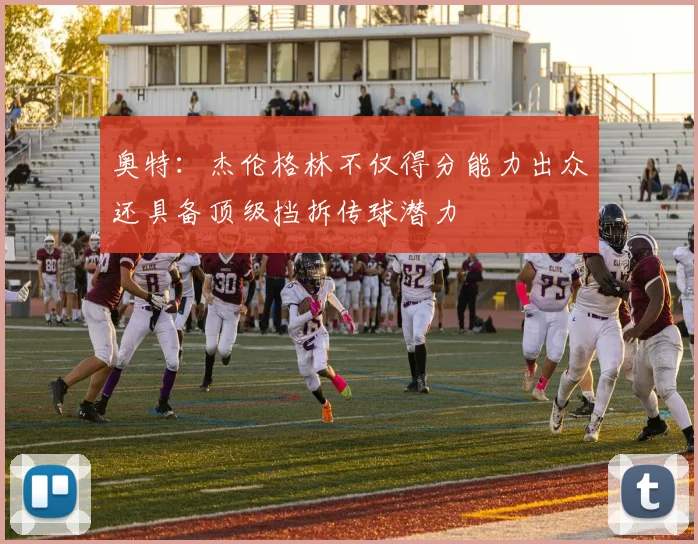 奥特：杰伦格林不仅得分能力出众还具备顶级挡拆传球潜力