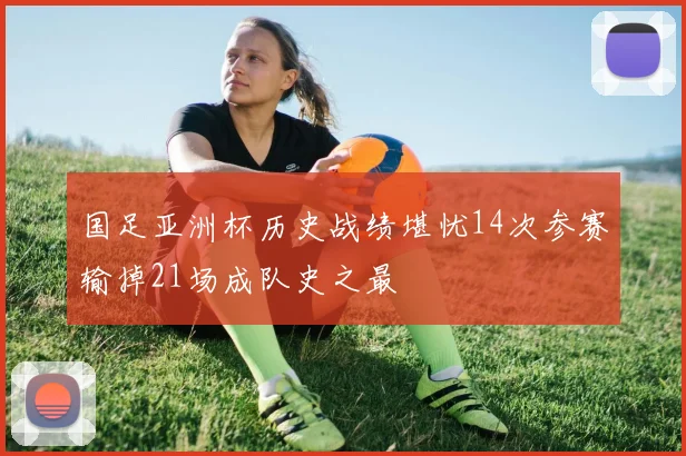 国足亚洲杯历史战绩堪忧14次参赛输掉21场成队史之最
