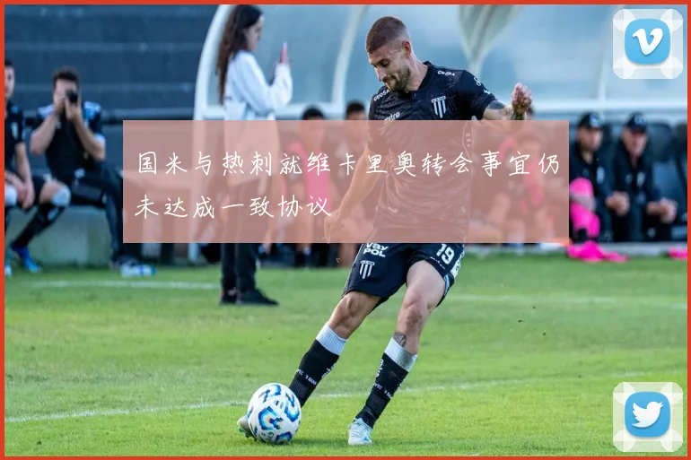 国米与热刺就维卡里奥转会事宜仍未达成一致协议