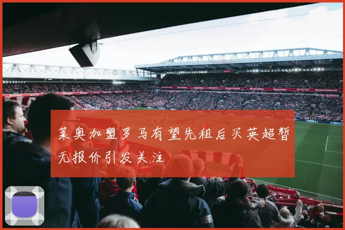 莱奥加盟罗马有望先租后买英超暂无报价引发关注