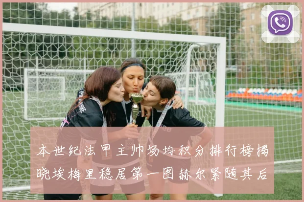 本世纪法甲主帅场均积分排行榜揭晓埃梅里稳居第一图赫尔紧随其后