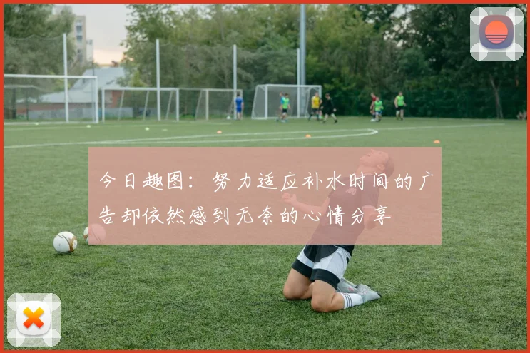 今日趣图：努力适应补水时间的广告却依然感到无奈的心情分享