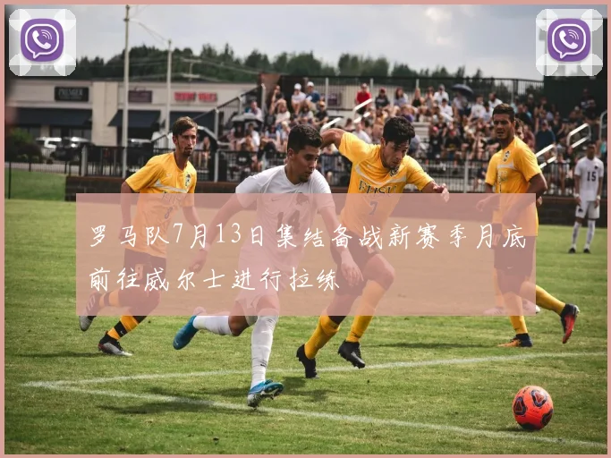 罗马队7月13日集结备战新赛季月底前往威尔士进行拉练