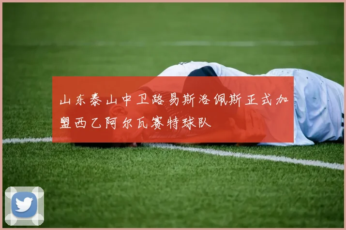山东泰山中卫路易斯洛佩斯正式加盟西乙阿尔瓦赛特球队