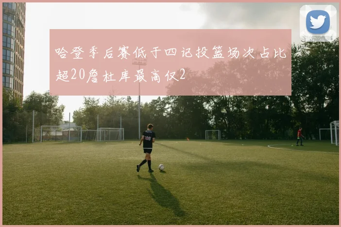 哈登季后赛低于四记投篮场次占比超20詹杜库最高仅2