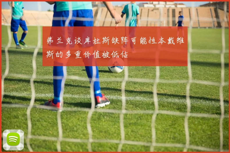 弗兰克谈库杜斯缺阵可能性本戴维斯的多重价值被低估