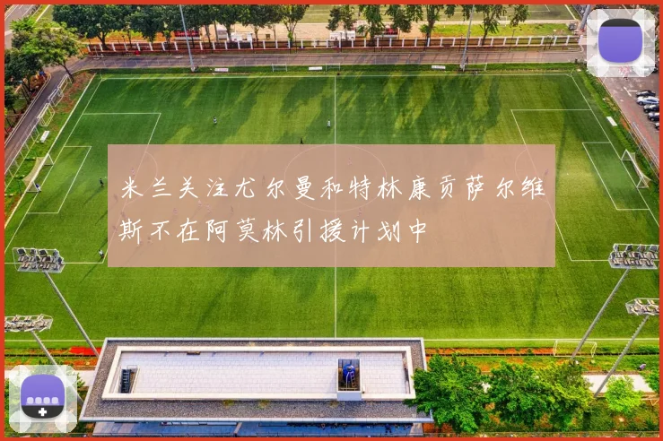 米兰关注尤尔曼和特林康贡萨尔维斯不在阿莫林引援计划中