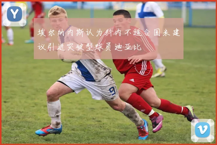 埃尔纳内斯认为科内不适合国米建议引进突破型球员迪亚比
