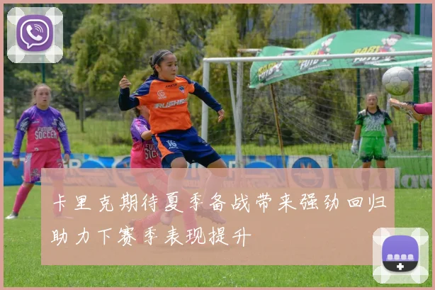 卡里克期待夏季备战带来强劲回归助力下赛季表现提升