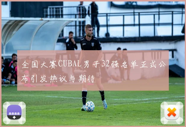 全国大赛CUBAL男子32强名单正式公布引发热议与期待