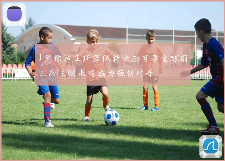 J罗称迪亚斯若保持状态可争金球前三民主刚果将成为强劲对手