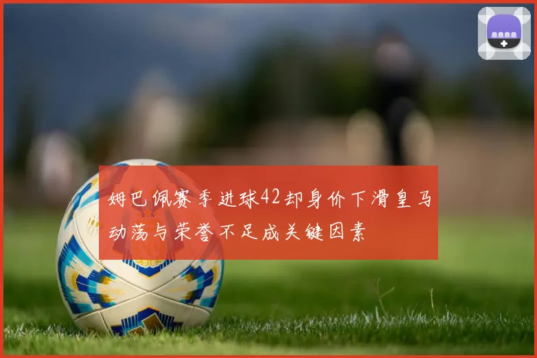 姆巴佩赛季进球42却身价下滑皇马动荡与荣誉不足成关键因素