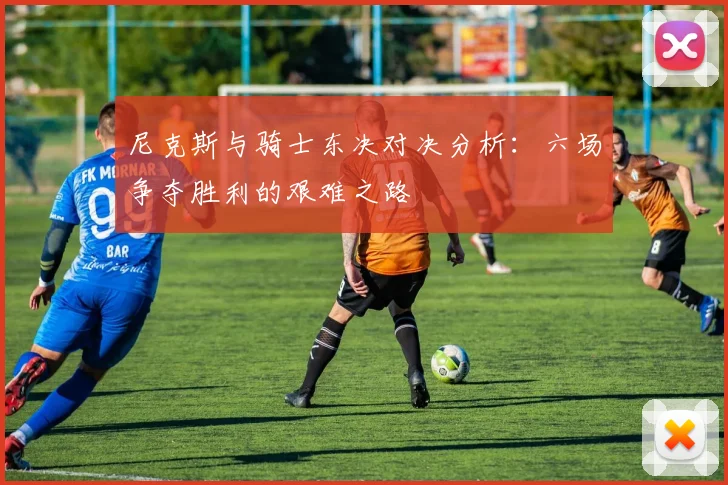 尼克斯与骑士东决对决分析：六场争夺胜利的艰难之路