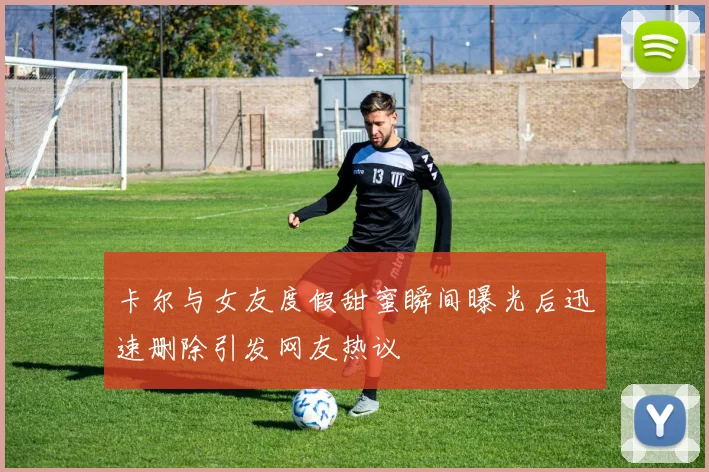卡尔与女友度假甜蜜瞬间曝光后迅速删除引发网友热议