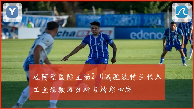 迈阿密国际主场2-0战胜波特兰伐木工全场数据分析与精彩回顾