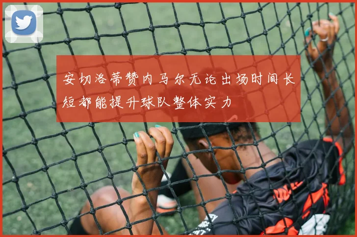 安切洛蒂赞内马尔无论出场时间长短都能提升球队整体实力